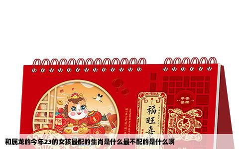 和属龙的今年23的女孩最配的生肖是什么最不配的是什么啊