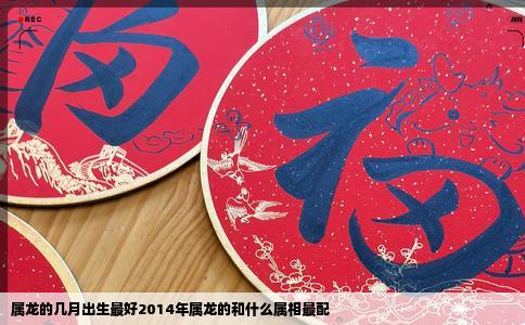 属龙的几月出生最好2014年属龙的和什么属相最配