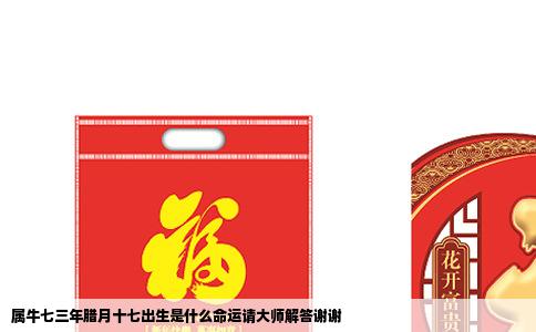 属牛七三年腊月十七出生是什么命运请大师解答谢谢