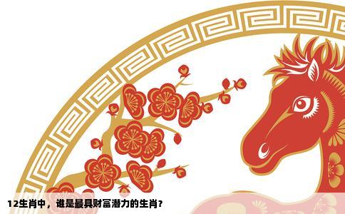 12生肖中，谁是最具财富潜力的生肖？