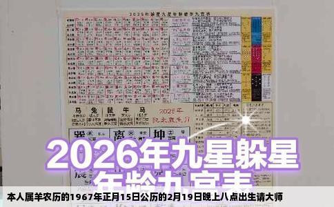 本人属羊农历的1967年正月15日公历的2月19日晚上八点出生请大师