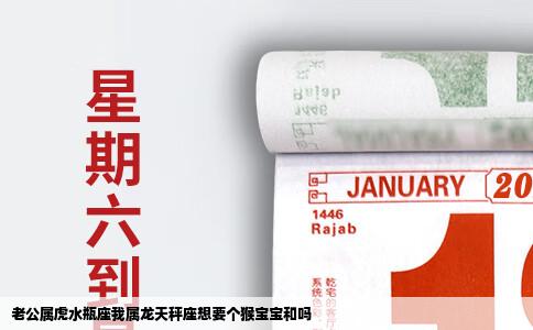 老公属虎水瓶座我属龙天秤座想要个猴宝宝和吗