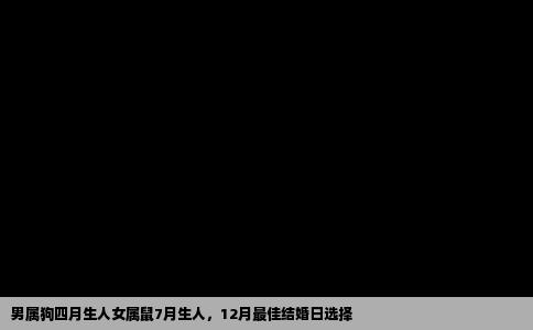男属狗四月生人女属鼠7月生人，12月最佳结婚日选择