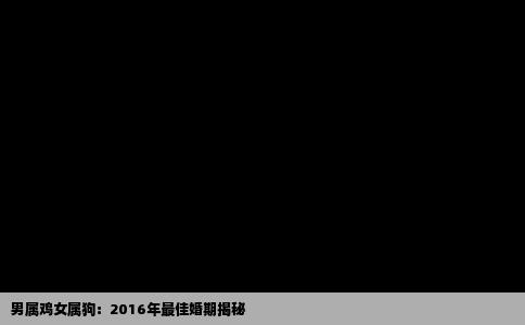 男属鸡女属狗：2016年最佳婚期揭秘