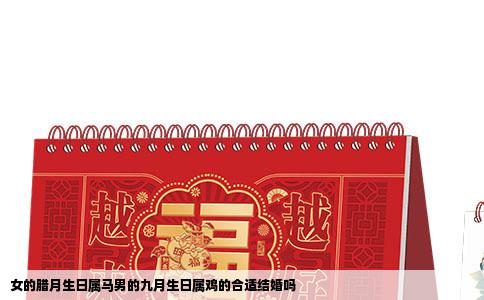 女的腊月生日属马男的九月生日属鸡的合适结婚吗