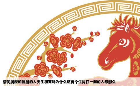 请问属虎和属鼠的人天生相克吗为什么这两个生肖在一起的人都那么