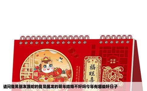 请问我男朋友属蛇的我是属龙的明年结婚不好吗今年有哪些好日子