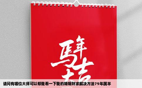 请问有哪位大师可以帮我看一下我的婚姻财求解决方法79年属羊