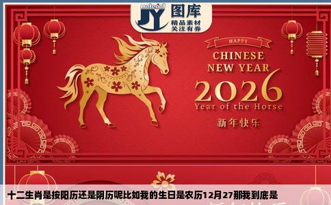 十二生肖是按阳历还是阴历呢比如我的生日是农历12月27那我到底是