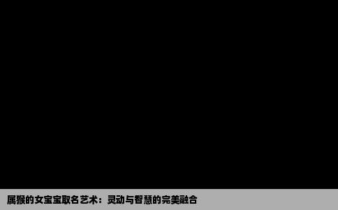属猴的女宝宝取名艺术：灵动与智慧的完美融合