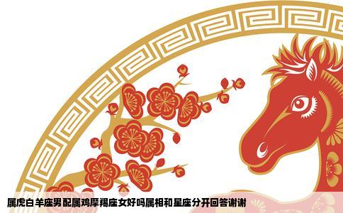 属虎白羊座男配属鸡摩羯座女好吗属相和星座分开回答谢谢