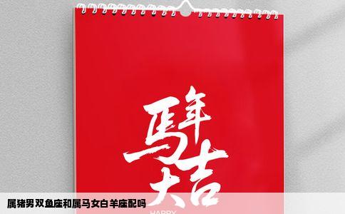 属猪男双鱼座和属马女白羊座配吗