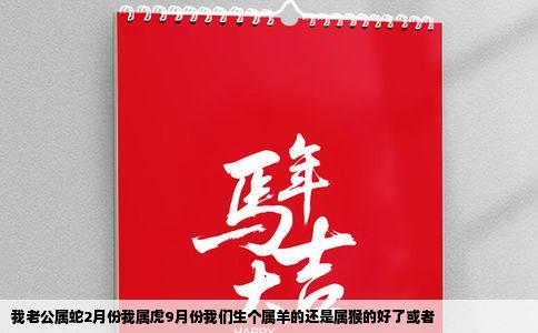 我老公属蛇2月份我属虎9月份我们生个属羊的还是属猴的好了或者