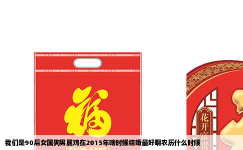 我们是90后女属狗男属鸡在2015年啥时候结婚最好啊农历什么时候