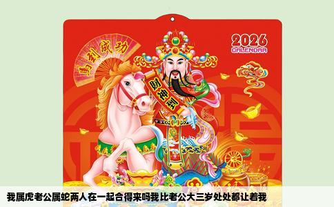 我属虎老公属蛇两人在一起合得来吗我比老公大三岁处处都让着我